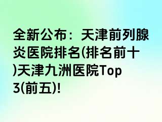 全新公布：天津前列腺炎医院排名(排名前十)天津九洲医院Top3(前五)!