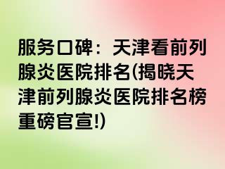 服务口碑：天津看前列腺炎医院排名(揭晓天津前列腺炎医院排名榜重磅官宣!)