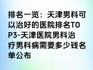排名一览：天津男科可以治好的医院排名TOP3-天津医院男科治疗男科病需要多少钱名单公布