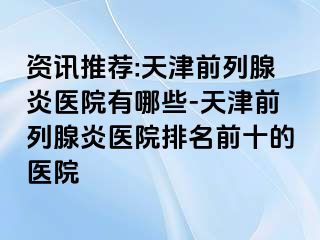 资讯推荐:天津前列腺炎医院有哪些-天津前列腺炎医院排名前十的医院