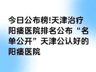 今日公布榜!天津治疗阳痿医院排名公布“名单公开”天津公认好的阳痿医院
