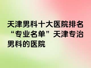 天津男科十大医院排名“专业名单”天津专治男科的医院