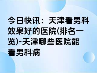 今日快讯：天津看男科效果好的医院(排名一览)-天津哪些医院能看男科病