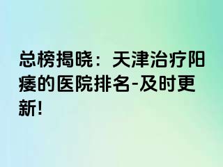 总榜揭晓：天津治疗阳痿的医院排名-及时更新!
