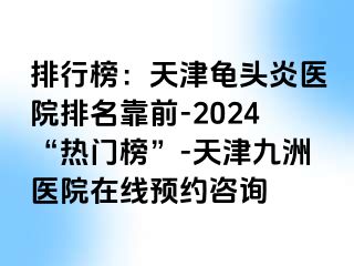 排行榜：天津龟头炎医院排名靠前-2024“热门榜”-天津九洲医院在线预约咨询