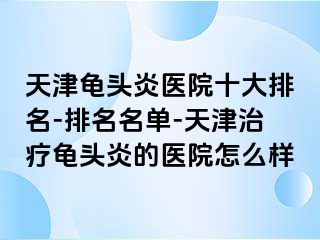天津龟头炎医院十大排名-排名名单-天津治疗龟头炎的医院怎么样