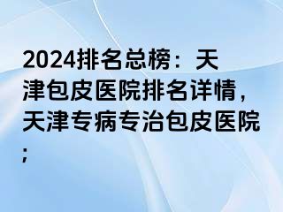 2024排名总榜：天津包皮医院排名详情，天津专病专治包皮医院;