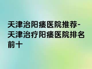 天津治阳痿医院推荐-天津治疗阳痿医院排名前十