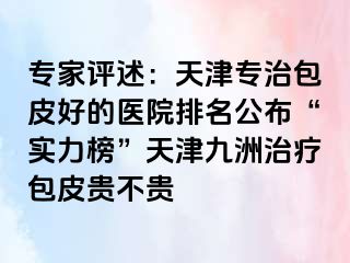 专家评述：天津专治包皮好的医院排名公布“实力榜”天津九洲治疗包皮贵不贵