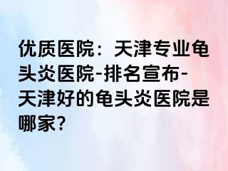 优质医院：天津专业龟头炎医院-排名宣布-天津好的龟头炎医院是哪家?