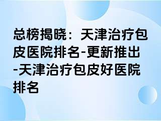 总榜揭晓：天津治疗包皮医院排名-更新推出-天津治疗包皮好医院排名