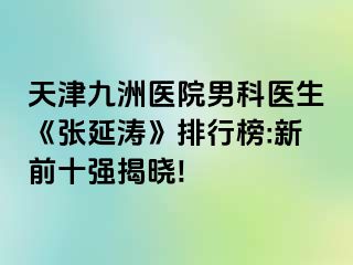 天津九洲医院男科医生《张延涛》排行榜:新前十强揭晓!