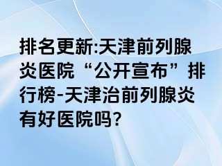 排名更新:天津前列腺炎医院“公开宣布”排行榜-天津治前列腺炎有好医院吗?