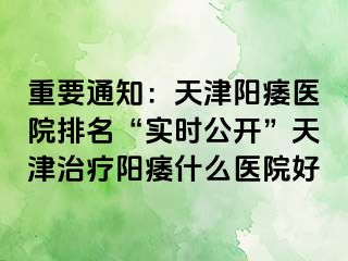重要通知：天津阳痿医院排名“实时公开”天津治疗阳痿什么医院好