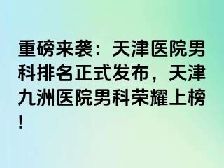 重磅来袭：天津医院男科排名正式发布，天津九洲医院男科荣耀上榜!