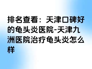 排名查看：天津口碑好的龟头炎医院-天津九洲医院治疗龟头炎怎么样