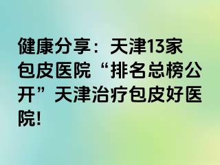 健康分享：天津13家包皮医院“排名总榜公开”天津治疗包皮好医院!