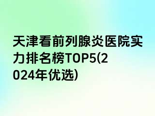 天津看前列腺炎医院实力排名榜TOP5(2024年优选)