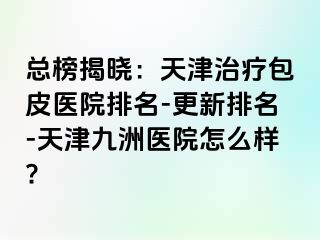 总榜揭晓：天津治疗包皮医院排名-更新排名-天津九洲医院怎么样?