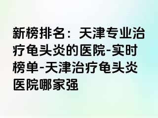 新榜排名：天津专业治疗龟头炎的医院-实时榜单-天津治疗龟头炎医院哪家强