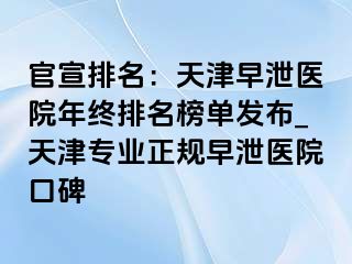官宣排名：天津早泄医院年终排名榜单发布_天津专业正规早泄医院口碑
