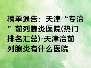 榜单通告：天津“专治”前列腺炎医院(热门排名汇总)-天津治前列腺炎有什么医院