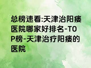 总榜速看:天津治阳痿医院哪家好排名-TOP榜-天津治疗阳痿的医院