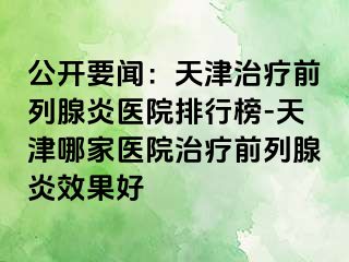 公开要闻：天津治疗前列腺炎医院排行榜-天津哪家医院治疗前列腺炎效果好