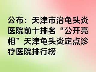 公布：天津市治龟头炎医院前十排名“公开亮相”天津龟头炎定点诊疗医院排行榜