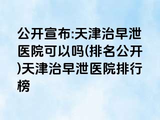 公开宣布:天津治早泄医院可以吗(排名公开)天津治早泄医院排行榜