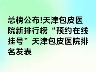 总榜公布!天津包皮医院新排行榜“预约在线挂号”天津包皮医院排名发表