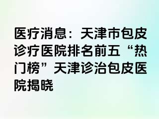 医疗消息：天津市包皮诊疗医院排名前五“热门榜”天津诊治包皮医院揭晓