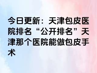 今日更新：天津包皮医院排名“公开排名”天津那个医院能做包皮手术