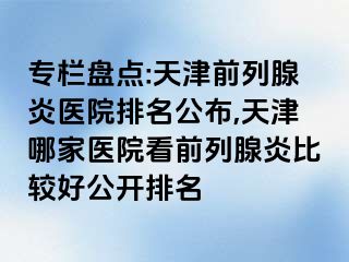 专栏盘点:天津前列腺炎医院排名公布,天津哪家医院看前列腺炎比较好公开排名