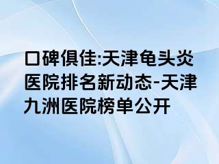 口碑俱佳:天津龟头炎医院排名新动态-天津九洲医院榜单公开