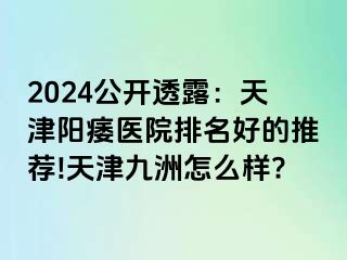 2024公开透露：天津阳痿医院排名好的推荐!天津九洲怎么样?