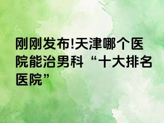 刚刚发布!天津哪个医院能治男科“十大排名医院”