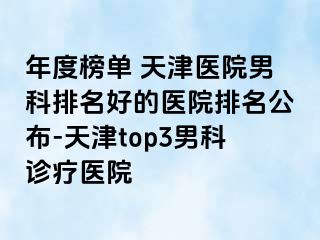 年度榜单 天津医院男科排名好的医院排名公布-天津top3男科诊疗医院