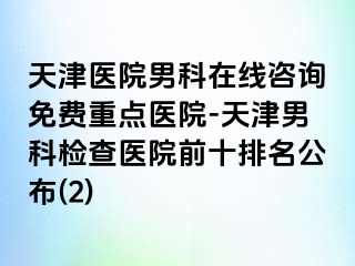 天津医院男科在线咨询免费重点医院-天津男科检查医院前十排名公布(2)