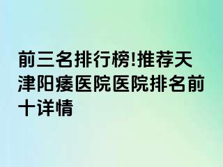 前三名排行榜!推荐天津阳痿医院医院排名前十详情