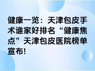 健康一览：天津包皮手术谁家好排名“健康焦点”天津包皮医院榜单宣布!