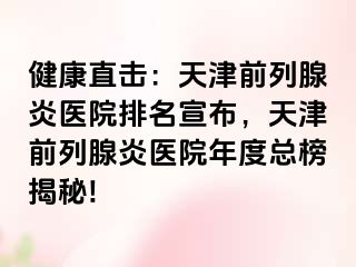 健康直击：天津前列腺炎医院排名宣布，天津前列腺炎医院年度总榜揭秘!