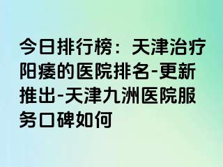 今日排行榜：天津治疗阳痿的医院排名-更新推出-天津九洲医院服务口碑如何