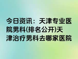 今日资讯：天津专业医院男科(排名公开)天津治疗男科去哪家医院