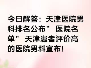 今日解答：天津医院男科排名公布” 医院名单” 天津患者评价高的医院男科宣布!