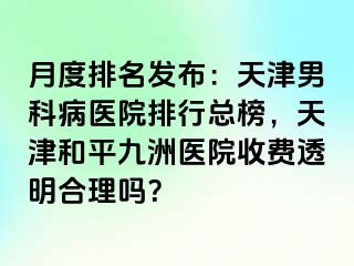 月度排名发布：天津男科病医院排行总榜，天津和平九洲医院收费透明合理吗？