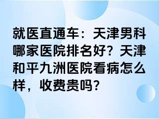 就医直通车：天津男科哪家医院排名好？天津和平九洲医院看病怎么样，收费贵吗？