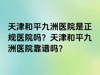 天津和平九洲医院是正规医院吗？天津和平九洲医院靠谱吗？