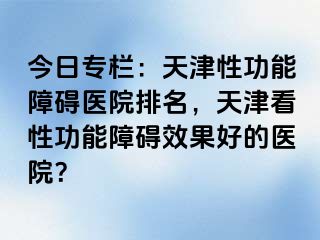 今日专栏：天津性功能障碍医院排名，天津看性功能障碍效果好的医院？