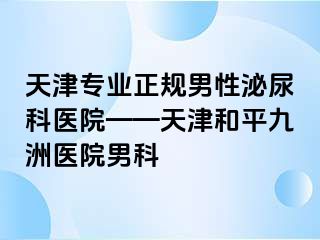 天津专业正规男性泌尿科医院——天津和平九洲医院男科